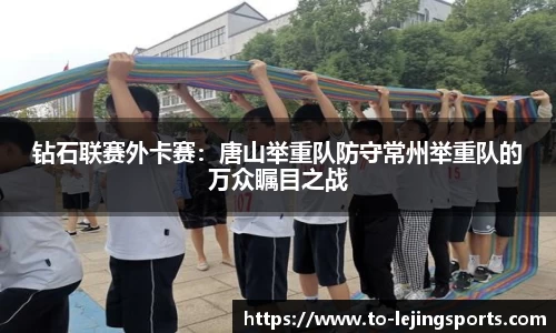 钻石联赛外卡赛：唐山举重队防守常州举重队的万众瞩目之战