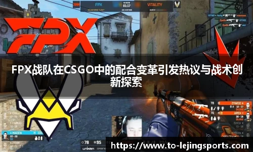 FPX战队在CSGO中的配合变革引发热议与战术创新探索
